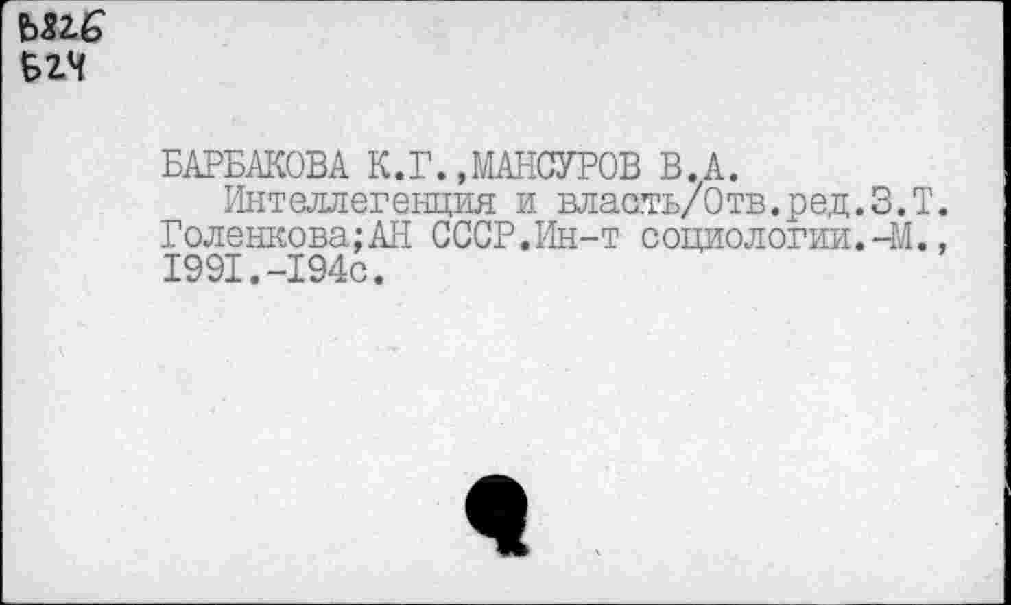 ﻿ъпе
В2Ч
БАРБАКОВА К.Г. »МАНСУРОВ В. А.
Интеллегенция и власть/Отв.ред.З.Т. Голенкова;АН СССР.Ин-т социологии.-М., 1991.-194с.